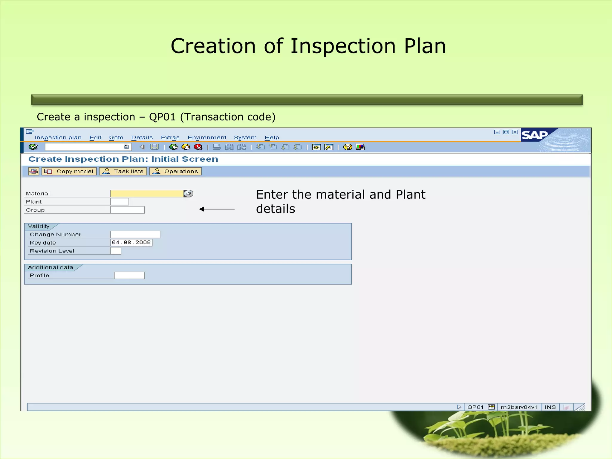Creation of Inspection Plan


Create a inspection – QP01 (Transaction code)




                                         Enter the material and Plant
                                         details
 