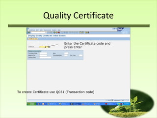 Quality Certificate

                             Enter the Certificate code and
                             press Enter




To create Certificate use QC51 (Transaction code)
 
