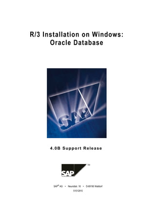 R/3 Installation on Windows:
      Oracle Database




      4.0B Support Release




          ®
       SAP AG • Neurottstr. 16 • D-69190 Walldorf
                        51012910
 