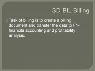 SD-BIL BillingTask of billing is to create a billing document and transfer the data to F1-financila accounting and profitability analysis.