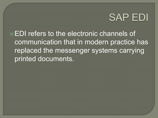 SAP EDIEDI refers to the electronic channels of communication that in modern practice has replaced the messenger systems carrying printed documents.