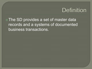 DefinitionThe SD provides a set of master data records and a systems of documented business transactions.