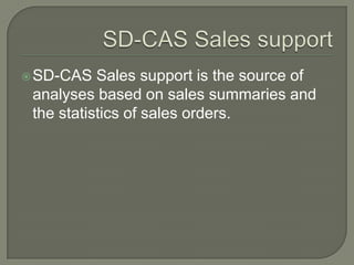 SD-CAS Sales supportSD-CAS Sales support is the source of analyses based on sales summaries and the statistics of sales orders.