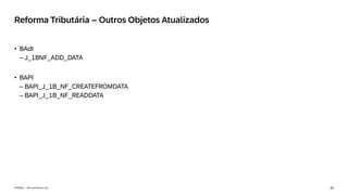 29
INTERNAL – SAP and Partners Only
Reforma Tributária – Outros Objetos Atualizados
• BAdI
– J_1BNF_ADD_DATA
• BAPI
– BAPI_J_1B_NF_CREATEFROMDATA
– BAPI_J_1B_NF_READDATA
 
