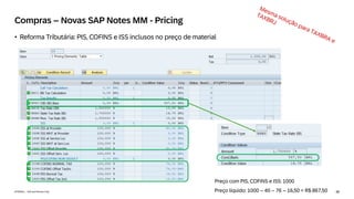 38
INTERNAL – SAP and Partners Only
Compras – Novas SAP Notes MM - Pricing
• Reforma Tributária: PIS, COFINS e ISS inclusos no preço de material
Preço com PIS, COFINS e ISS: 1000
Preço líquido: 1000 – 40 – 76 – 16,50 = R$ 867,50
 