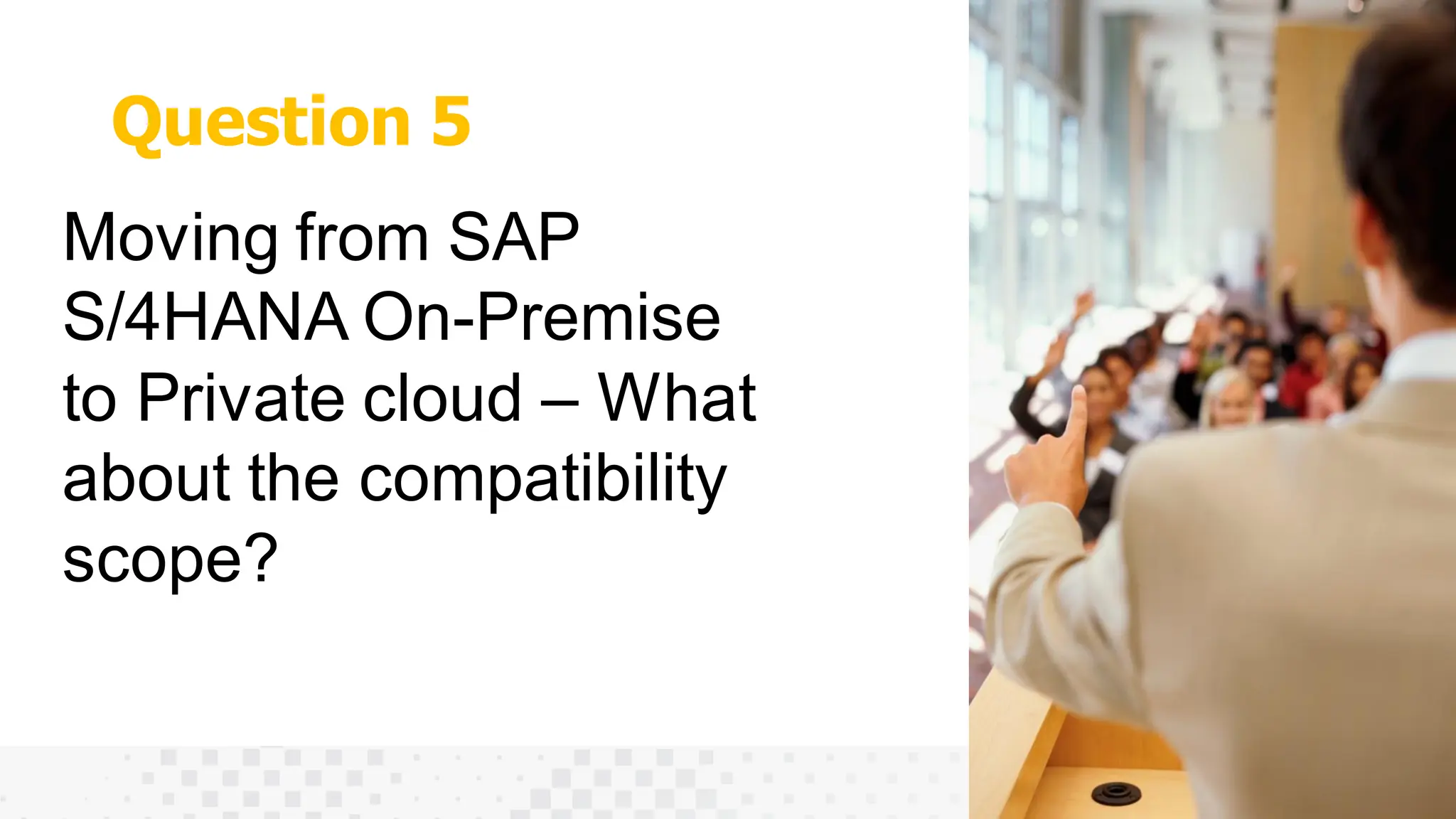 Question 5
Moving from SAP
S/4HANA On-Premise
to Private cloud – What
about the compatibility
scope?
 