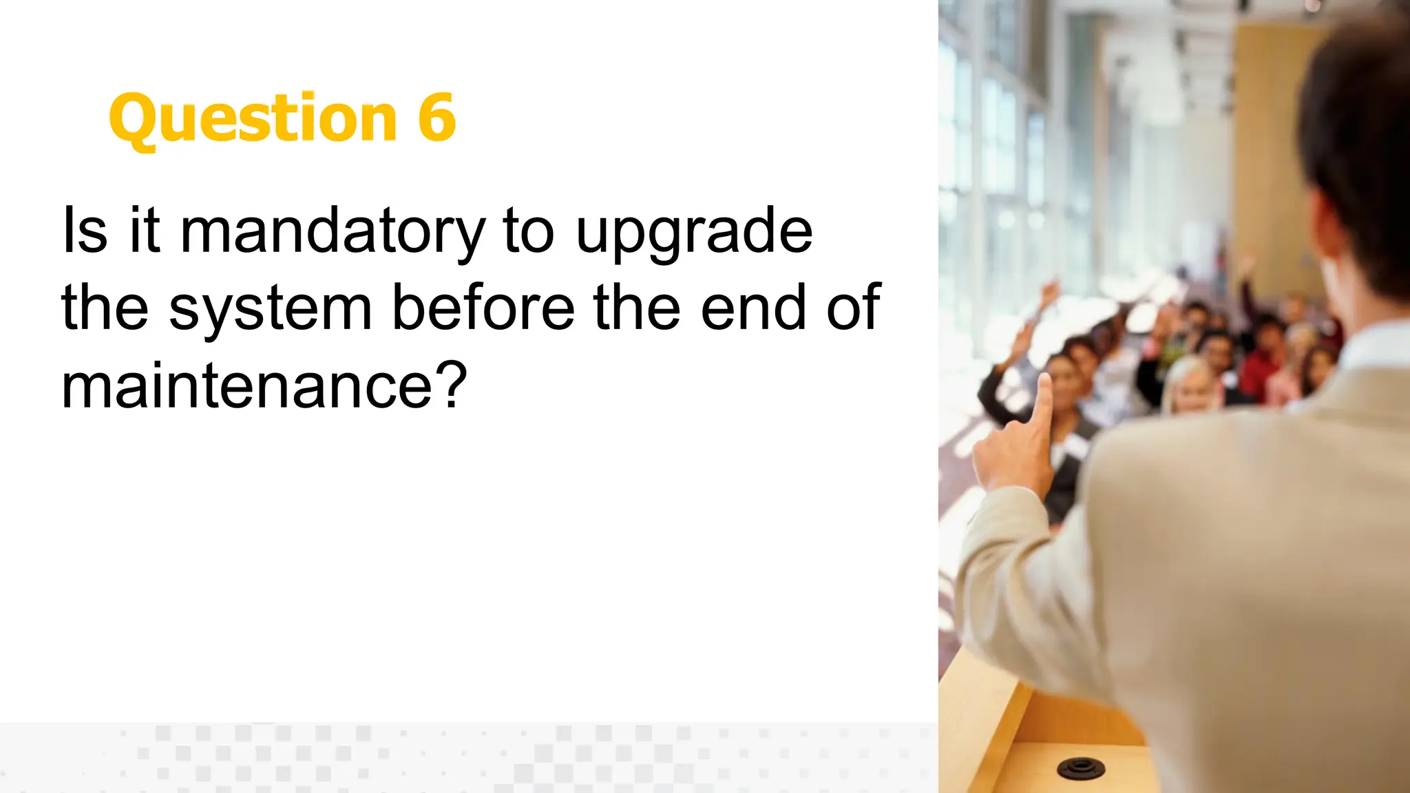 Question 6
Is it mandatory to upgrade
the system before the end of
maintenance?
 