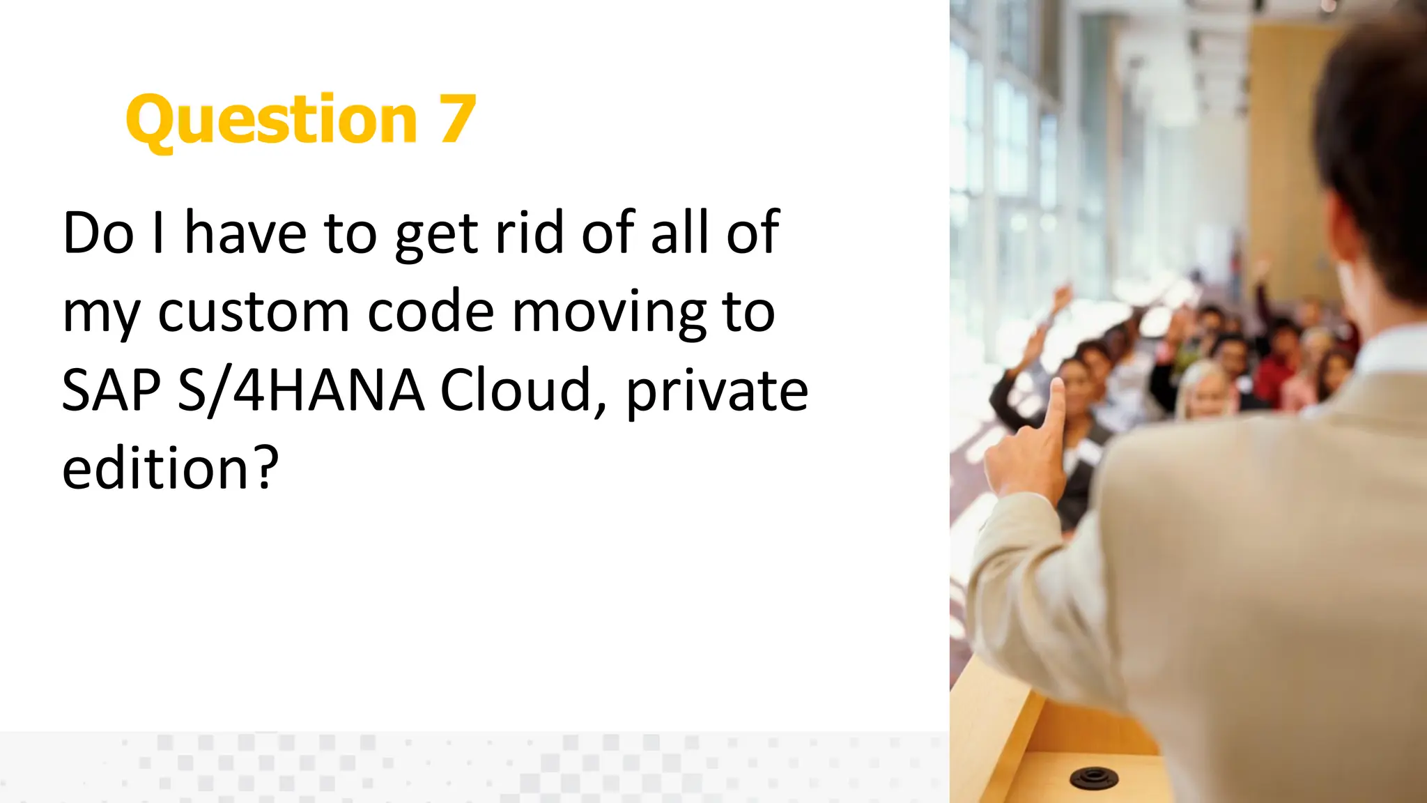 Question 7
Do I have to get rid of all of
my custom code moving to
SAP S/4HANA Cloud, private
edition?
 