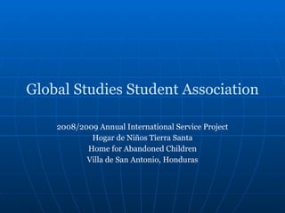 Global Studies Student Association 2008/2009 Annual International Service Project Hogar de Niños Tierra Santa Home for Abandoned Children Villa de San Antonio, Honduras 