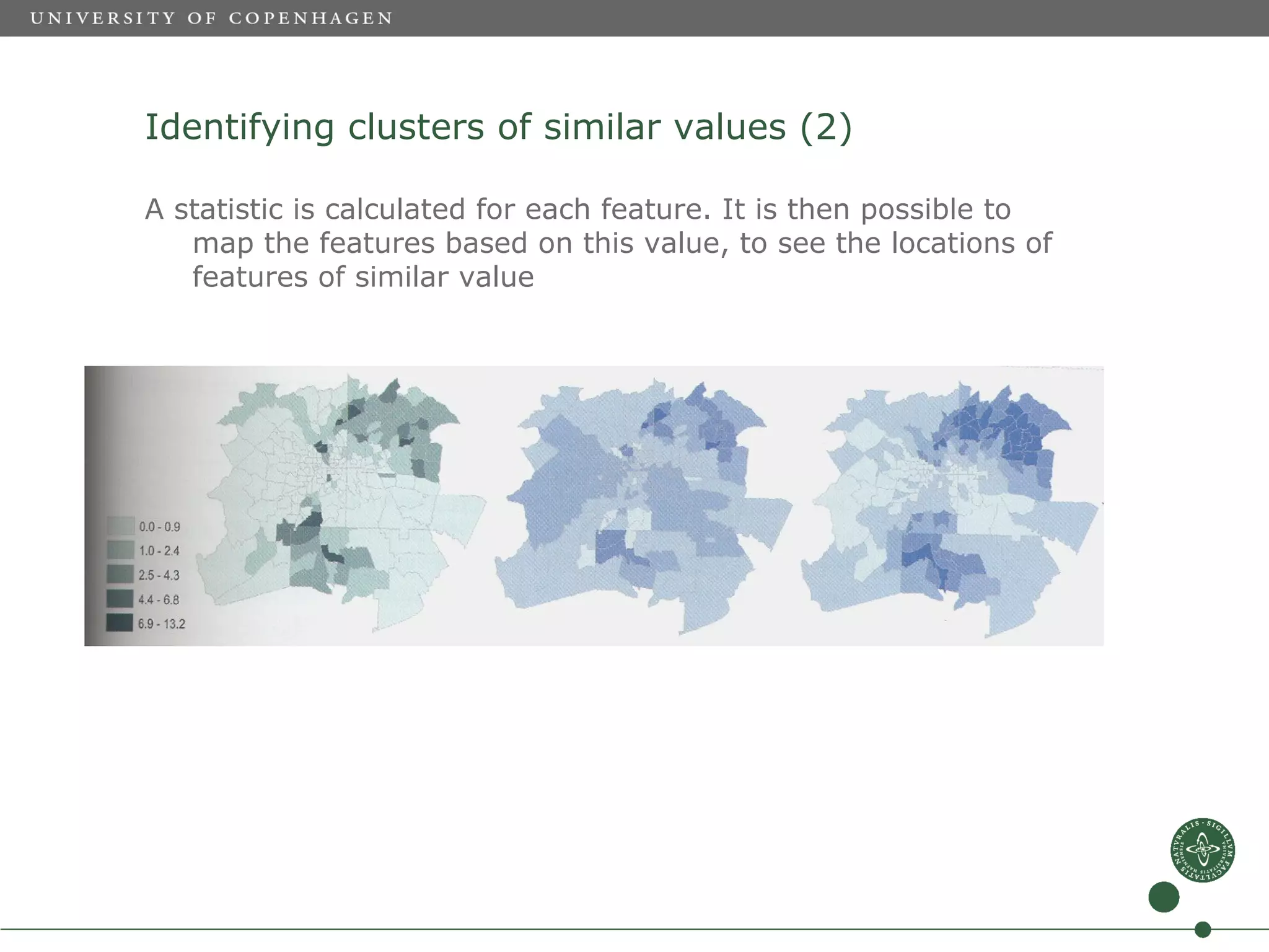 Identifying clusters of similar values (2)

A statistic is calculated for each feature. It is then possible to
   map the features based on this value, to see the locations of
   features of similar value
 