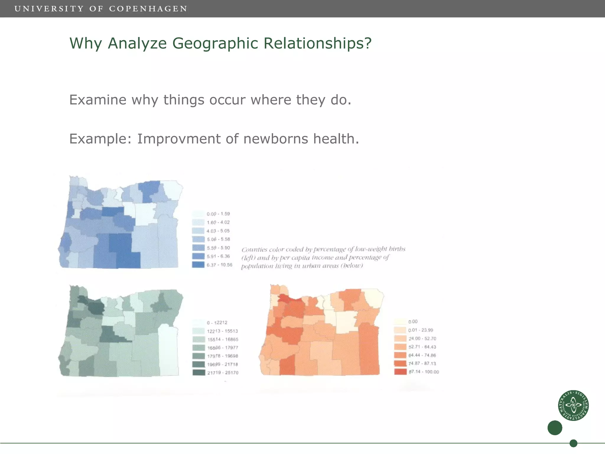 Why Analyze Geographic Relationships?


Examine why things occur where they do.

Example: Improvment of newborns health.
 