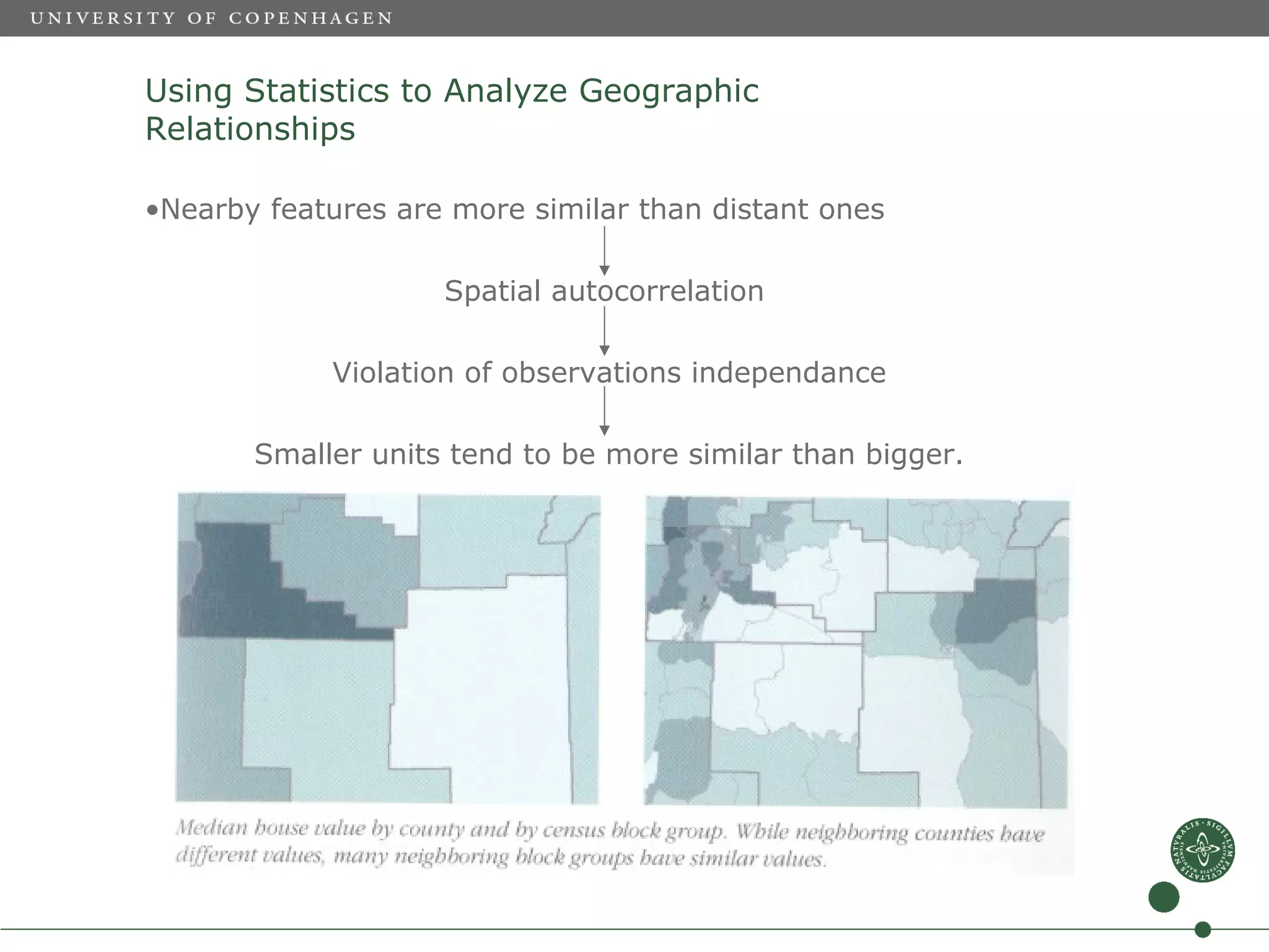 Using Statistics to Analyze Geographic
Relationships

•Nearby features are more similar than distant ones

                    Spatial autocorrelation

            Violation of observations independance

       Smaller units tend to be more similar than bigger.
 