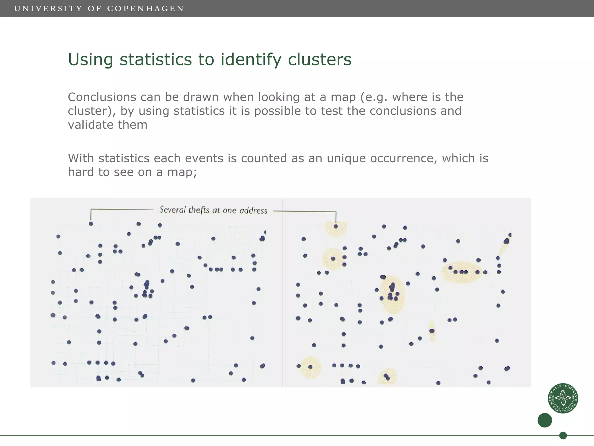 Using statistics to identify clusters

Conclusions can be drawn when looking at a map (e.g. where is the
cluster), by using statistics it is possible to test the conclusions and
validate them

With statistics each events is counted as an unique occurrence, which is
hard to see on a map;
 