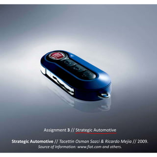 Assignment 3 // St
                Assignment 3 // St
                                 trategic Automotive
                                 trategic Automotive

Strategic Automotive // Tacettin Osman Sazci & Ricardo Mejia // 2009.
             Source of Information: w
                                    www.fiat.com and others.
 