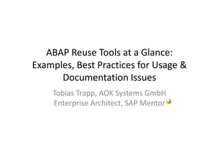 ABAP Reuse Tools at a Glance:
Examples, Best Practices for Usage &
      Documentation Issues
    Tobias Trapp, AOK Systems GmbH
    Enterprise Architect, SAP Mentor
 