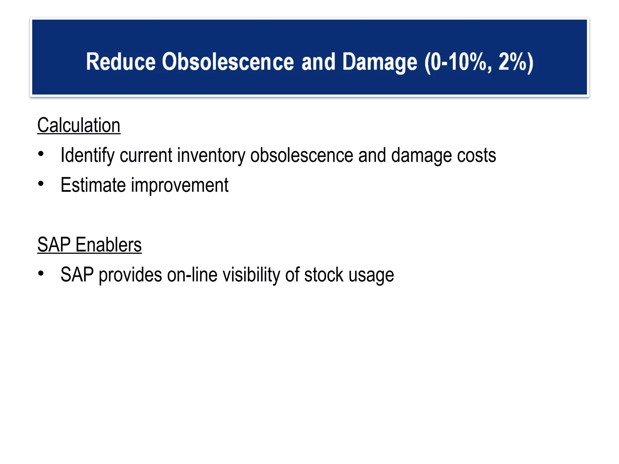 Calculation Identify current inventory obsolescence and damage costs Estimate improvement  SAP Enablers SAP provides on-line visibility of stock usage 