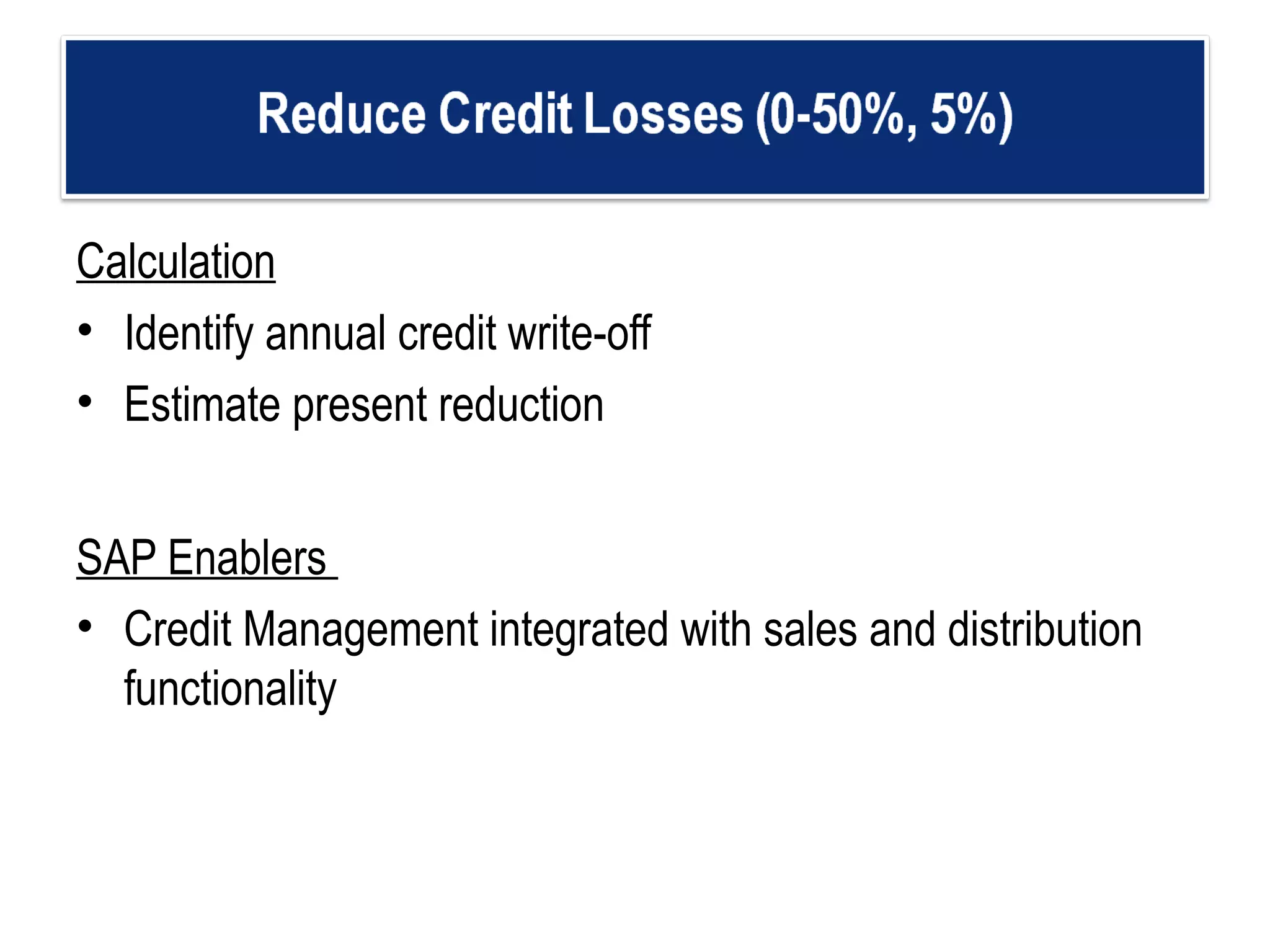 Calculation Identify annual credit write-off Estimate present reduction  SAP Enablers  Credit Management integrated with sales and distribution functionality  