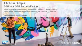 HR Run Simple
SAP runs SAP SuccessFactors
Ralph Schneider, HR Business Information Officer – COO HR, SAP SE
Ralf Krempl, Head of IT Application Services HR – Global IT, SAP SE
Sapphire NOW 2016, Orlando
 