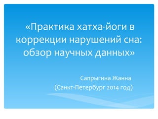 «Практика хатха-йоги в 
коррекции нарушений сна: 
обзор научных данных» 
Сапрыгина Жанна 
(Санкт-Петербург 2014 год) 
 
