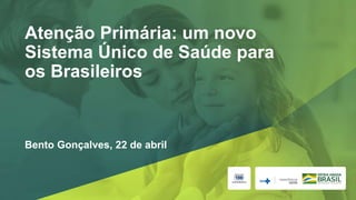 Atenção Primária: um novo
Sistema Único de Saúde para
os Brasileiros
Bento Gonçalves, 22 de abril
 