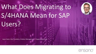 What Does Migrating to
S/4HANA Mean for SAP
Users?
Jason Deck, Vice President, Product Management – Hyperscale Cloud
 