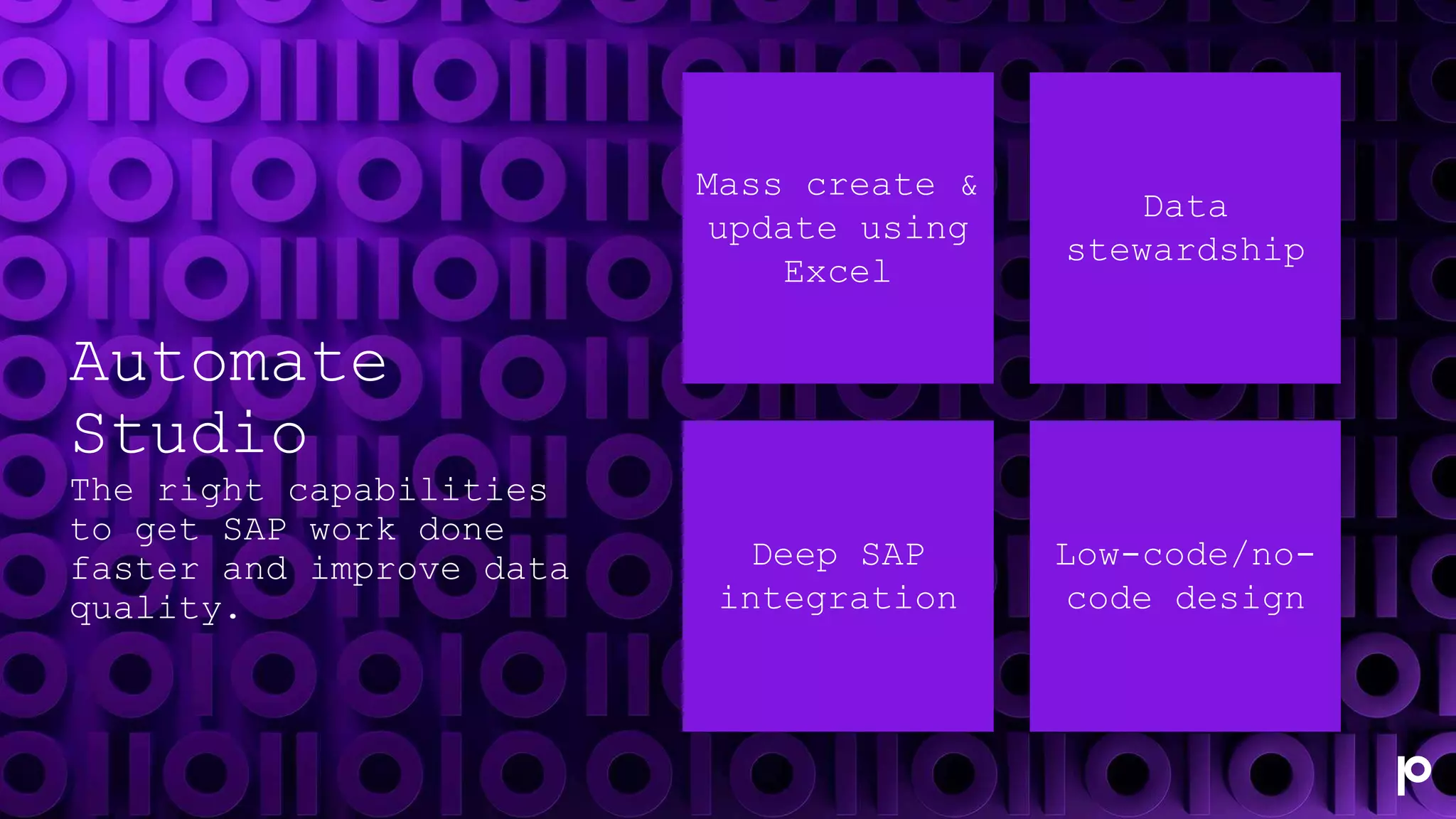 Automate
Studio
The right capabilities
to get SAP work done
faster and improve data
quality.
Mass create &
update using
Excel
Data
stewardship
Deep SAP
integration
Low-code/no-
code design
 