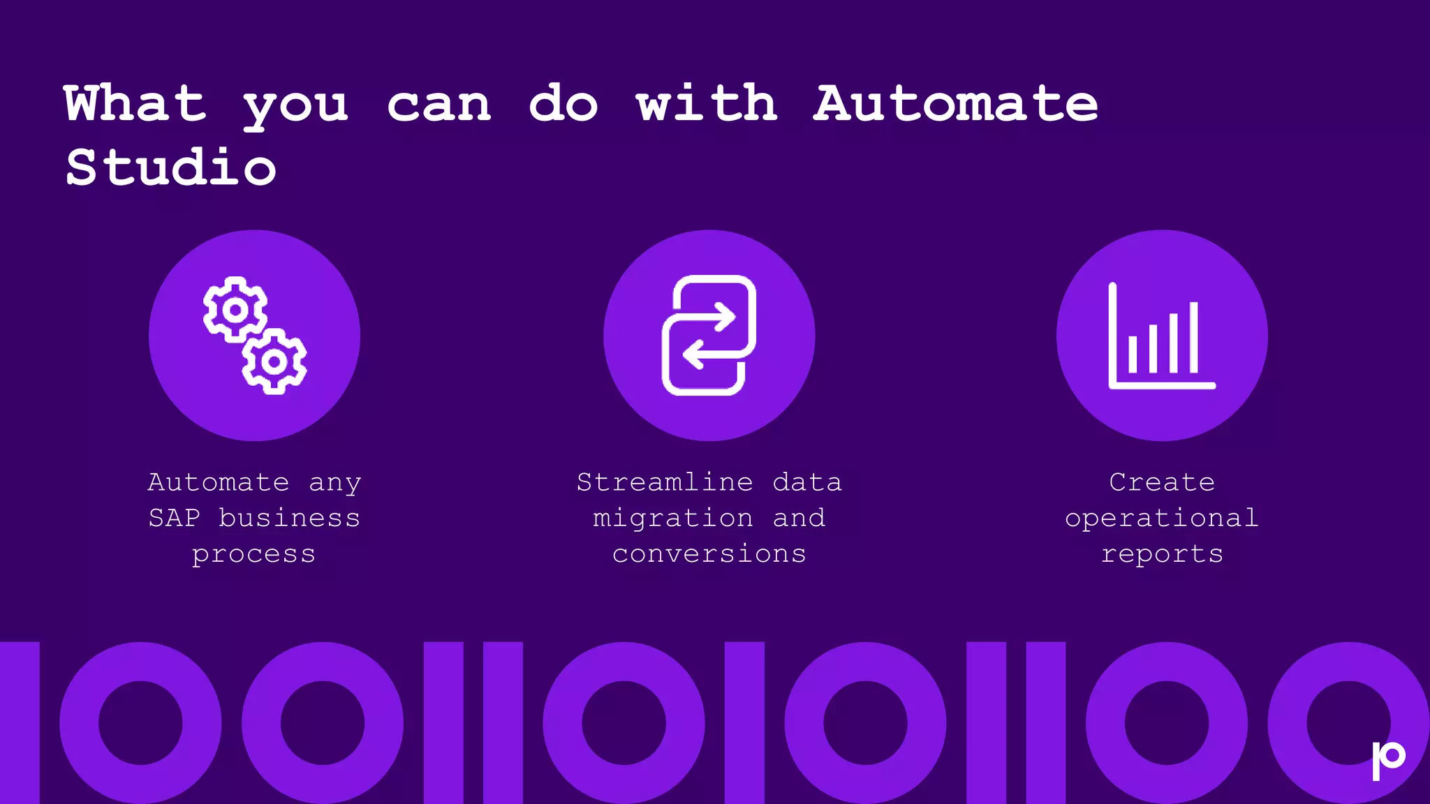 What you can do with Automate
Studio
Create
operational
reports
Automate any
SAP business
process
Streamline data
migration and
conversions
 