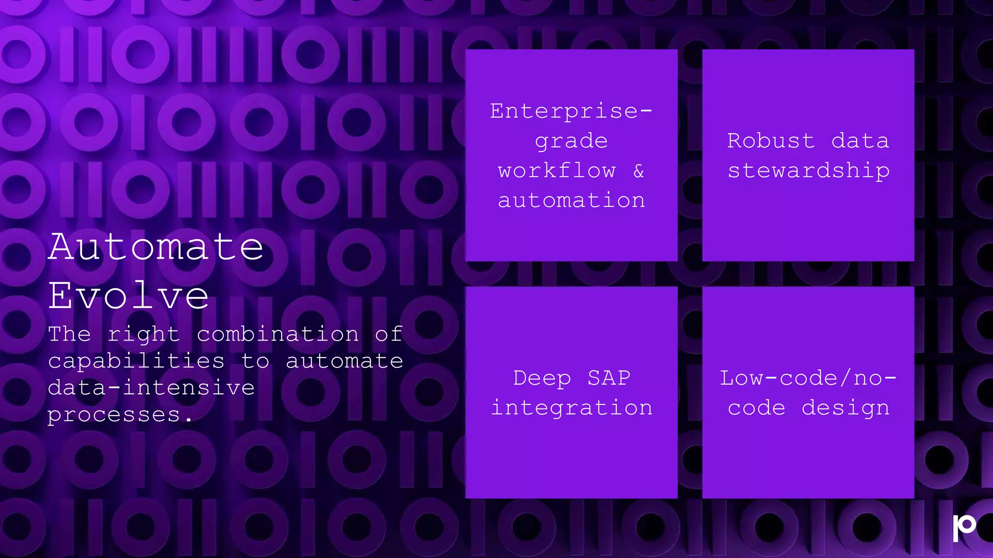 Automate
Evolve
The right combination of
capabilities to automate
data-intensive
processes.
Enterprise-
grade
workflow &
automation
Robust data
stewardship
Deep SAP
integration
Low-code/no-
code design
 