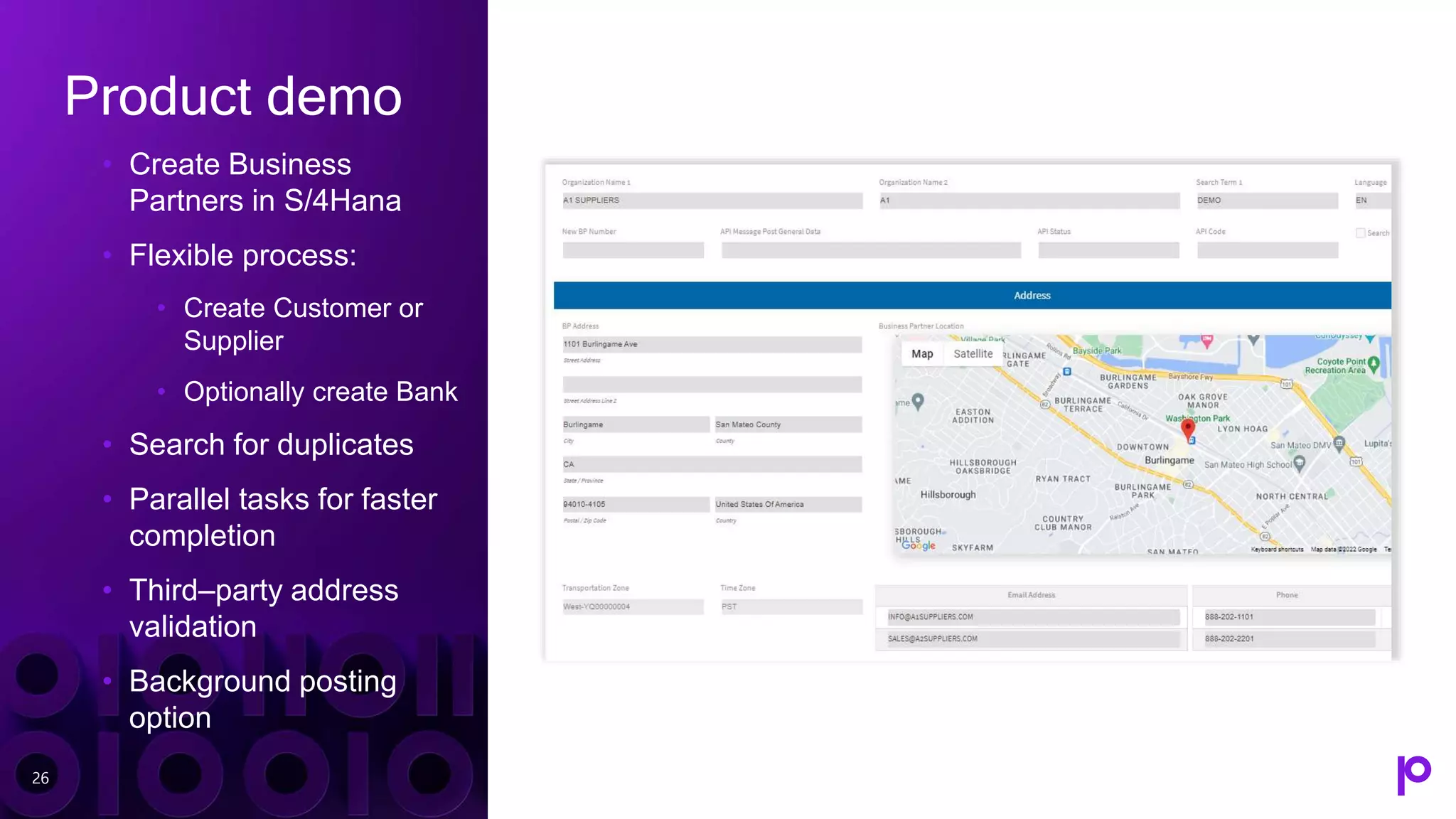 Product demo
• Create Business
Partners in S/4Hana
• Flexible process:
• Create Customer or
Supplier
• Optionally create Bank
• Search for duplicates
• Parallel tasks for faster
completion
• Third–party address
validation
• Background posting
option
26
 