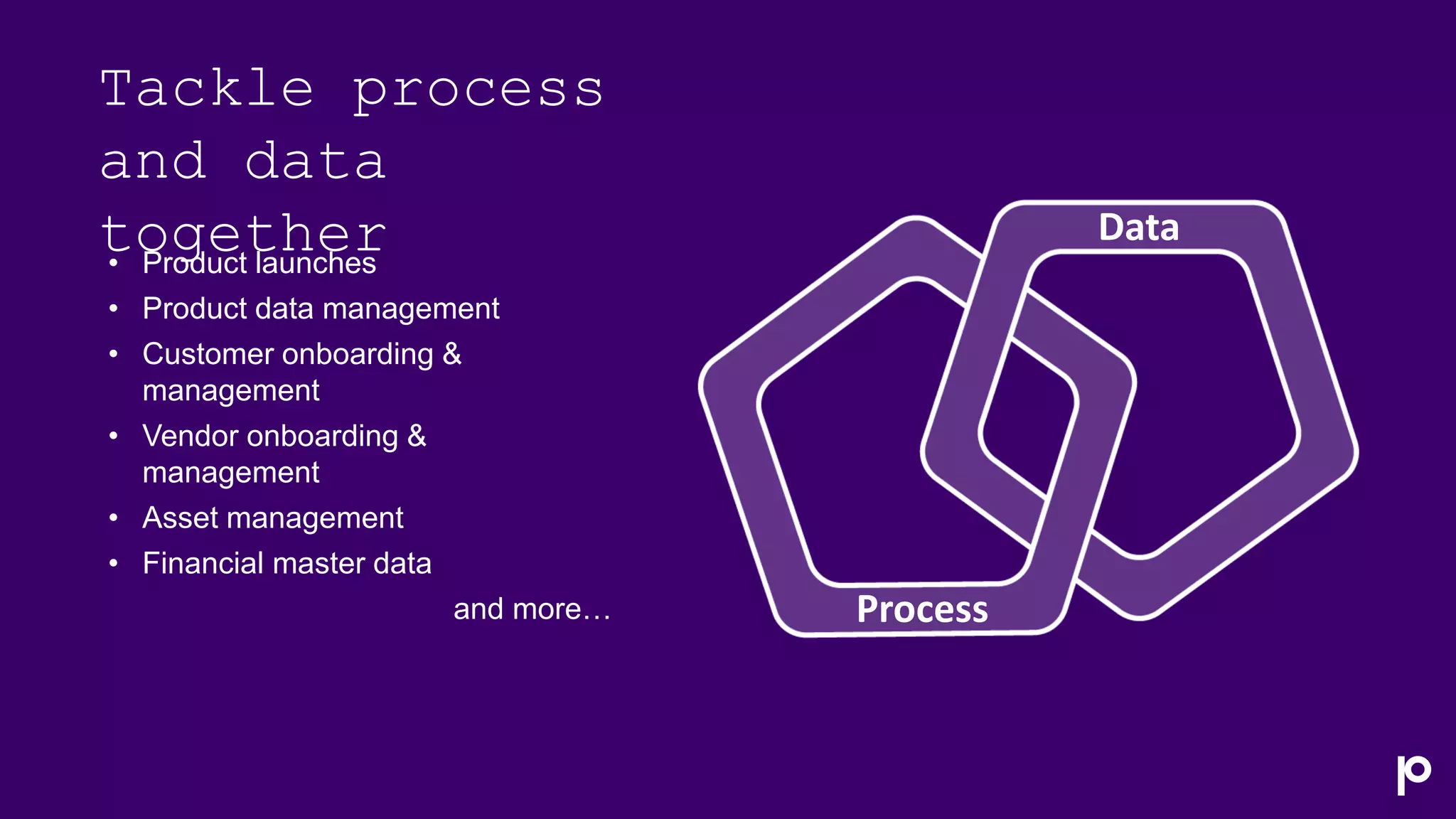 Data
Process
Tackle process
and data
together
• Product launches
• Product data management
• Customer onboarding &
management
• Vendor onboarding &
management
• Asset management
• Financial master data
and more…
 