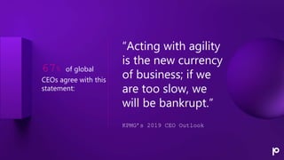 “Acting with agility
is the new currency
of business; if we
are too slow, we
will be bankrupt.”
KPMG’s 2019 CEO Outlook
67...