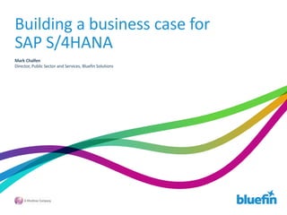 Building a business case for
SAP S/4HANA
Mark Chalfen
Director, Public Sector and Services, Bluefin Solutions
 