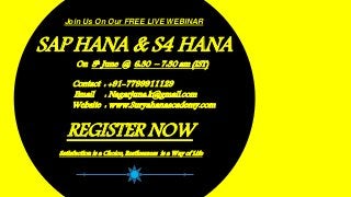 Join Us On Our FREE LIVE WEBINAR
SAP HANA & S4 HANA
On 8h June @ 6:30 – 7:30 am (IST)
Contact : +91-7799911129
Email : Nagarjuna.k@gmail.com
Website : www.Suryahanaacademy.com
REGISTER NOW
Satisfaction is a Choice, Restlessness is a Way of Life
 