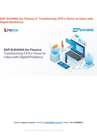 Website: www.vc-erp.com | Email-id: sayhello@vc-erp.com | Phone: +91 79 48998911
Copyright © 2022 VC ERP Consulting (P) Ltd. All rights reserved.
SAP S/4HANA for Finance 2: Transforming CFO’s Vision to Value with
Digital Resiliency
 
