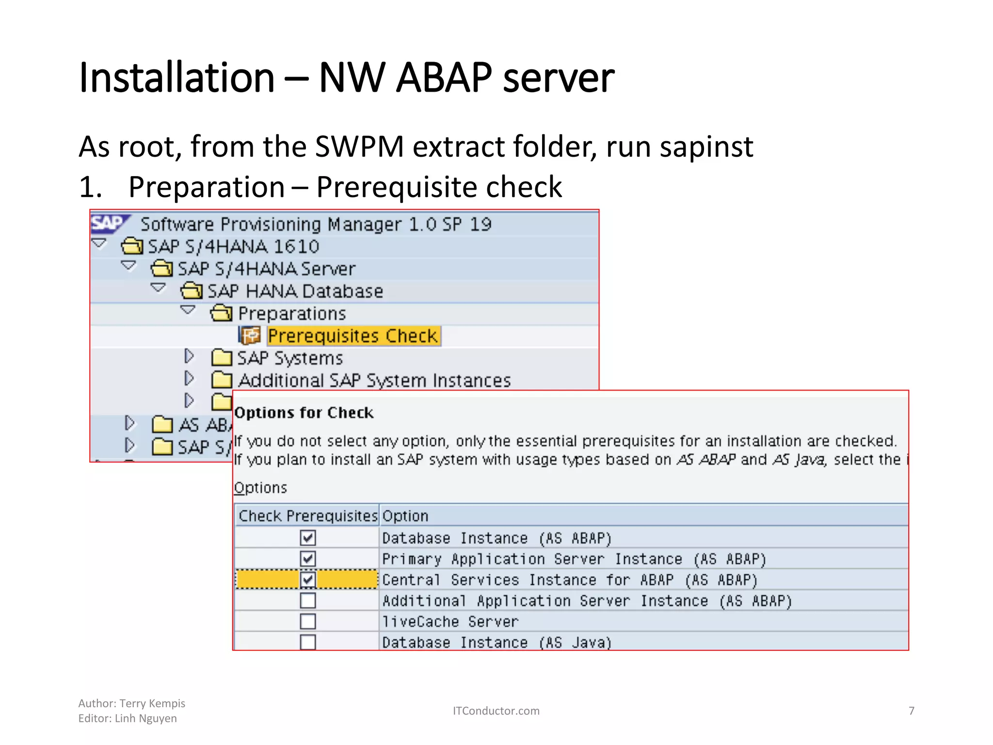 Installation – NW ABAP server
As root, from the SWPM extract folder, run sapinst
1. Preparation – Prerequisite check
Author: Terry Kempis
Editor: Linh Nguyen
ITConductor.com 7
 