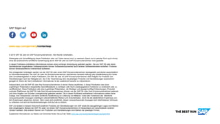 www.sap.com/germany/contactsap
© 2019 SAP SE oder ein SAP-Konzernunternehmen. Alle Rechte vorbehalten.
Weitergabe und Vervielfältigung dieser Publikation oder von Teilen daraus sind, zu welchem Zweck und in welcher Form auch immer,
ohne die ausdrückliche schriftliche Genehmigung durch SAP SE oder ein SAP-Konzernunternehmen nicht gestattet.
In dieser Publikation enthaltene Informationen können ohne vorherige Ankündigung geändert werden. Die von SAP SE oder deren
Vertriebsfirmen angebotenen Softwareprodukte können Softwarekomponenten auch anderer Softwarehersteller enthalten. Produkte
können länderspezifische Unterschiede aufweisen.
Die vorliegenden Unterlagen werden von der SAP SE oder einem SAP-Konzernunternehmen bereitgestellt und dienen ausschließlich
zu Informationszwecken. Die SAP SE oder ihre Konzernunternehmen übernehmen keinerlei Haftung oder Gewährleistung für Fehler
oder Unvollständigkeiten in dieser Publikation. Die SAP SE oder ein SAP-Konzernunternehmen steht lediglich für Produkte und
Dienstleistungen nach der Maßgabe ein, die in der Vereinbarung über die jeweiligen Produkte und Dienstleistungen ausdrücklich
geregelt ist. Keine der hierin enthaltenen Informationen ist als zusätzliche Garantie zu interpretieren.
Insbesondere sind die SAP SE oder ihre Konzernunternehmen in keiner Weise verpflichtet, in dieser Publikation oder einer
zugehörigen Präsentation dargestellte Geschäftsabläufe zu verfolgen oder hierin wiedergegebene Funktionen zu entwickeln oder zu
veröffentlichen. Diese Publikation oder eine zugehörige Präsentation, die Strategie und etwaige künftige Entwicklungen, Produkte
und/oder Plattformen der SAP SE oder ihrer Konzernunternehmen können von der SAP SE oder ihren Konzernunternehmen jederzeit
und ohne Angabe von Gründen unangekündigt geändert werden. Die in dieser Publikation enthaltenen Informationen stellen keine
Zusage, kein Versprechen und keine rechtliche Verpflichtung zur Lieferung von Material, Code oder Funktionen dar. Sämtliche
vorausschauenden Aussagen unterliegen unterschiedlichen Risiken und Unsicherheiten, durch die die tatsächlichen Ergebnisse von
den Erwartungen abweichen können. Dem Leser wird empfohlen, diesen vorausschauenden Aussagen kein übertriebenes Vertrauen
zu schenken und sich bei Kaufentscheidungen nicht auf sie zu stützen.
SAP und andere in diesem Dokument erwähnte Produkte und Dienstleistungen von SAP sowie die dazugehörigen Logos sind Marken
oder eingetragene Marken der SAP SE (oder von einem SAP-Konzernunternehmen) in Deutschland und verschiedenen anderen
Ländern weltweit. Alle anderen Namen von Produkten und Dienstleistungen sind Marken der jeweiligen Firmen.
Zusätzliche Informationen zur Marke und Vermerke finden Sie auf der Seite www.sap.com/corporate/de/legal/copyright.html.
SAP folgen auf
 