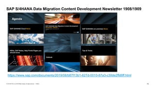 73
PUBLIC
© 2019 SAP SE or an SAP affiliate company. All rights reserved. ǀ
https://www.sap.com/documents/2019/08/b87f13b1-627d-0010-87a3-c30de2ffd8ff.html
SAP S/4HANA Data Migration Content Development Newsletter 1908/1909
 