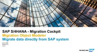 PUBLIC
June, 2022
Version 2.0
SAP S/4HANA - Migration Cockpit
Migration Object Modeler
Migrate data directly from SAP system
 