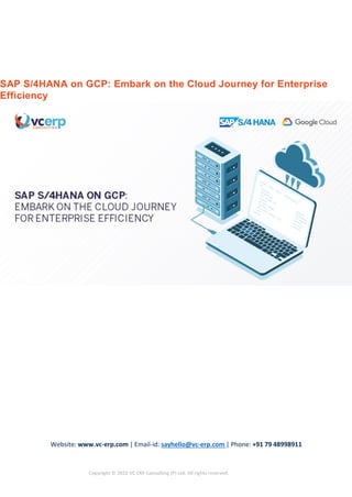 Website: www.vc-erp.com | Email-id: sayhello@vc-erp.com | Phone: +91 79 48998911
Copyright © 2022 VC ERP Consulting (P) Ltd. All rights reserved.
SAP S/4HANA on GCP: Embark on the Cloud Journey for Enterprise
Efficiency
 