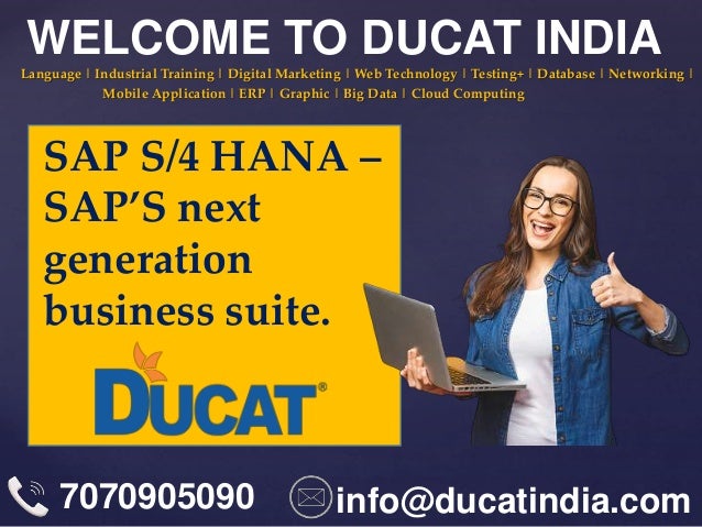 {
Language | Industrial Training | Digital Marketing | Web Technology | Testing+ | Database | Networking |
Mobile Application | ERP | Graphic | Big Data | Cloud Computing
WELCOME TO DUCAT INDIA
7070905090 info@ducatindia.com
SAP S/4 HANA –
SAP’S next
generation
business suite.
 