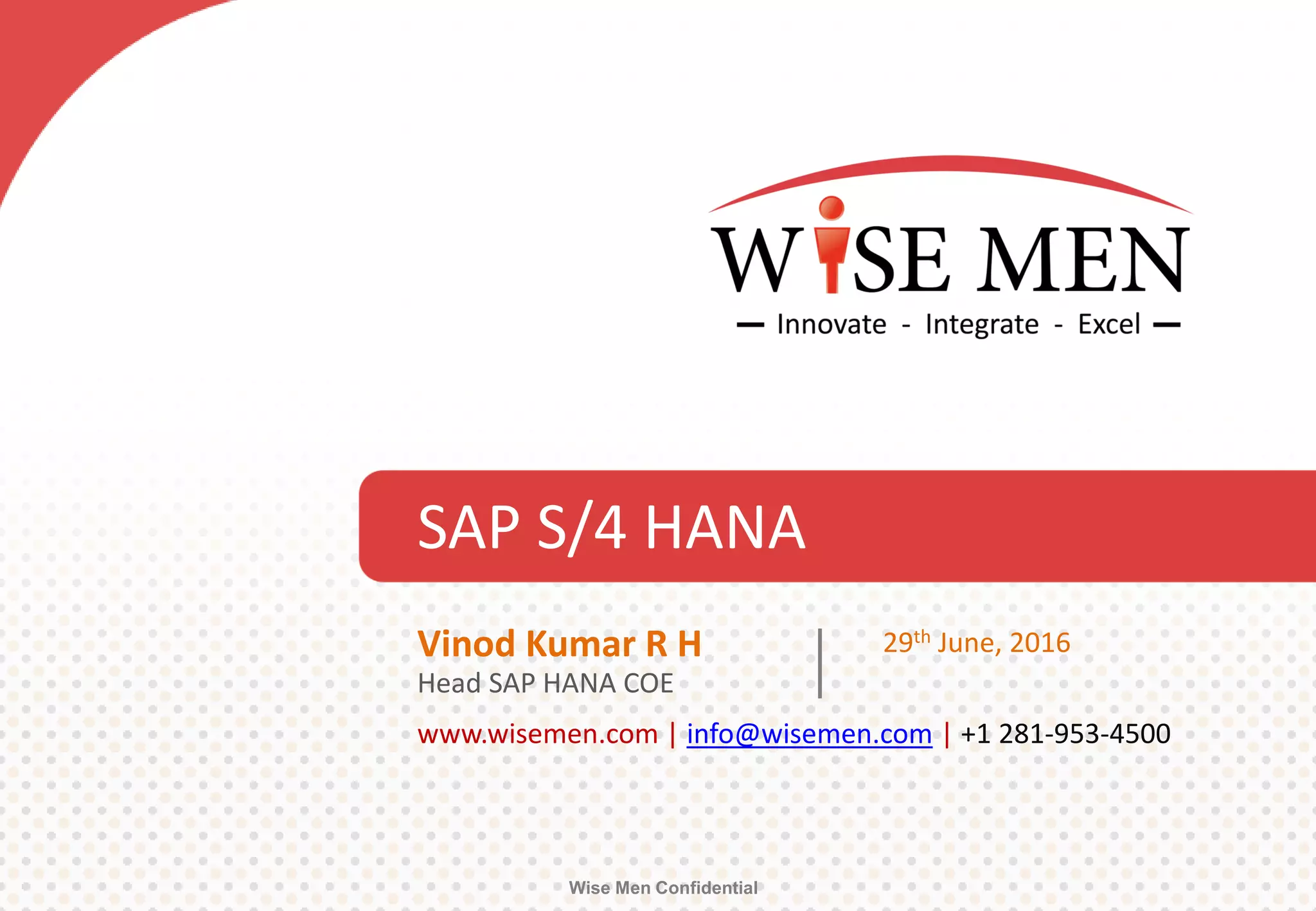 SAP S/4 HANA
Wise Men Confidential
www.wisemen.com | info@wisemen.com | +1 281-953-4500
Vinod Kumar R H
Head SAP HANA COE
29th June, 2016
 
