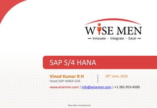 SAP S/4 HANA
Wise Men Confidential
www.wisemen.com | info@wisemen.com | +1 281-953-4500
Vinod Kumar R H
Head SAP HANA COE
29th June, 2016
 