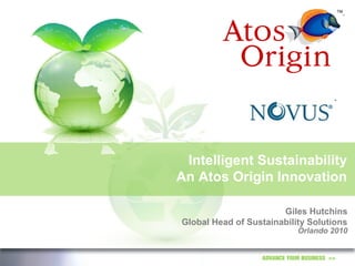 ADVANCE YOUR BUSINESS >>
Intelligent Sustainability
An Atos Origin Innovation
Giles Hutchins
Global Head of Sustainability Solutions
Orlando 2010
 