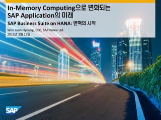 In-Memory Computing으로 변화되는
SAP Application의 미래
SAP Business Suite on HANA: 변혁의 시작
Won Joon Hyoung, CEO, SAP Korea Ltd.
2013년 3월 19일
 