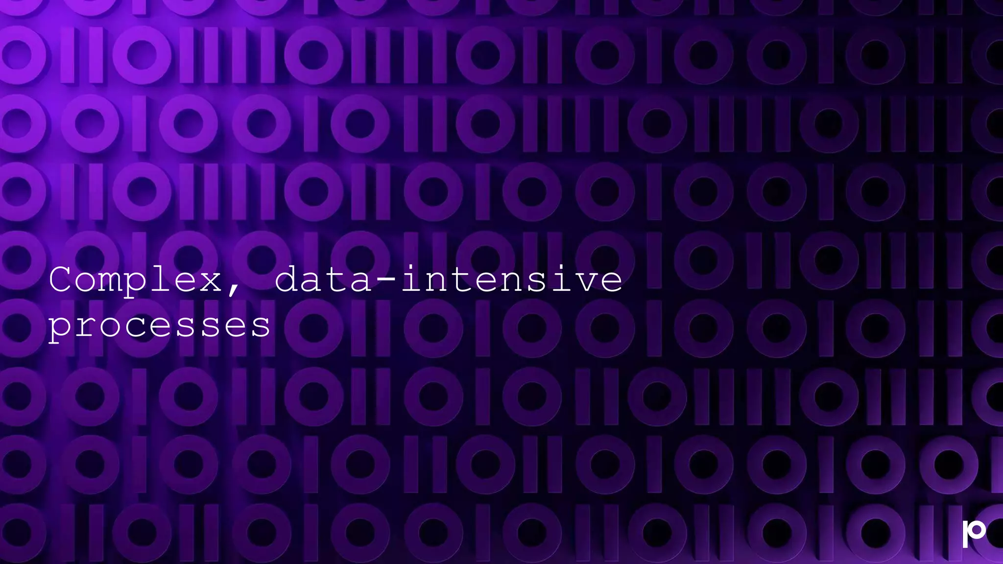 Complex, data-intensive
processes
 