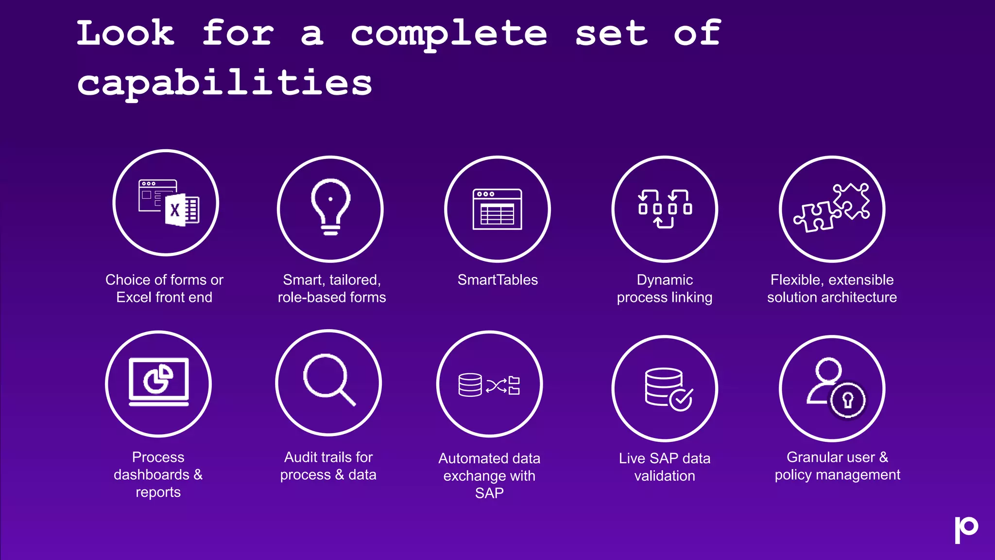 Dynamic
process linking
Choice of forms or
Excel front end
Smart, tailored,
role-based forms
Flexible, extensible
solution architecture
Granular user &
policy management
SmartTables
Live SAP data
validation
Automated data
exchange with
SAP
Audit trails for
process & data
Process
dashboards &
reports
Look for a complete set of
capabilities
 