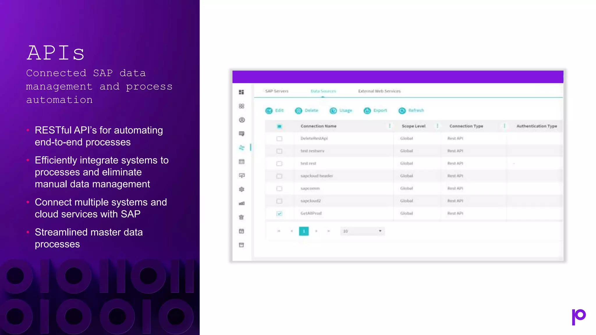 APIs
Connected SAP data
management and process
automation
• RESTful API’s for automating
end-to-end processes
• Efficiently integrate systems to
processes and eliminate
manual data management
• Connect multiple systems and
cloud services with SAP
• Streamlined master data
processes
 