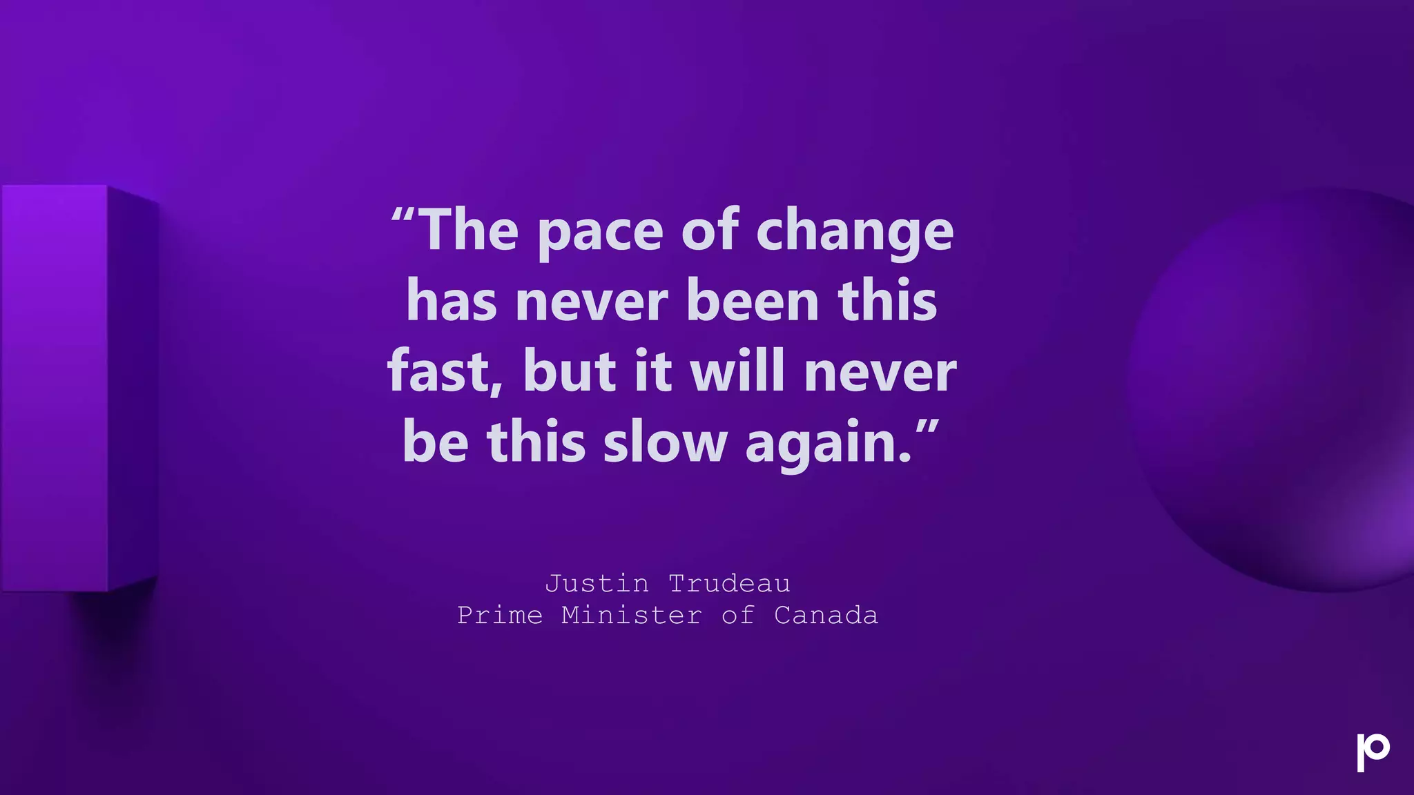 “The pace of change
has never been this
fast, but it will never
be this slow again.”
Justin Trudeau
Prime Minister of Canada
 