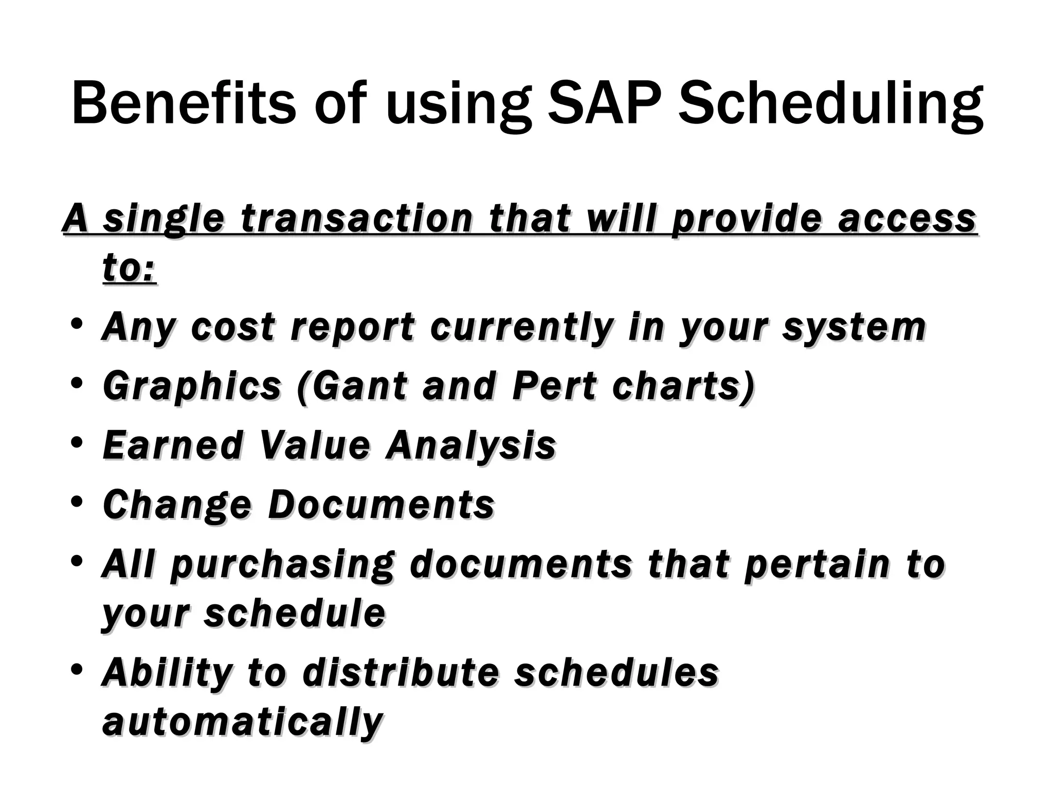 Benefits of using SAP Scheduling A single transaction that will provide access to: Any cost report currently in your system Graphics (Gant and Pert charts) Earned Value Analysis Change Documents All purchasing documents that pertain to your schedule Ability to distribute schedules automatically 