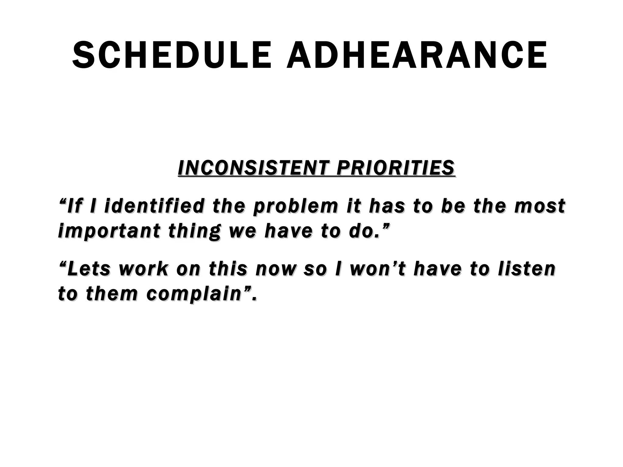 SCHEDULE ADHEARANCE INCONSISTENT PRIORITIES “ If I identified the problem it has to be the most important thing we have to do.” “ Lets work on this now so I won’t have to listen to them complain”. 